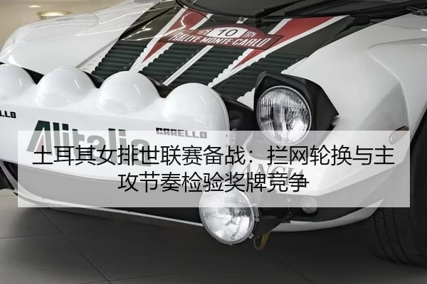 土耳其女排世联赛备战：拦网轮换与主攻节奏检验奖牌竞争
